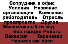 Сотрудник в офис. Условия › Название организации ­ Компания-работодатель › Отрасль предприятия ­ Другое › Минимальный оклад ­ 25 000 - Все города Работа » Вакансии   . Карачаево-Черкесская респ.